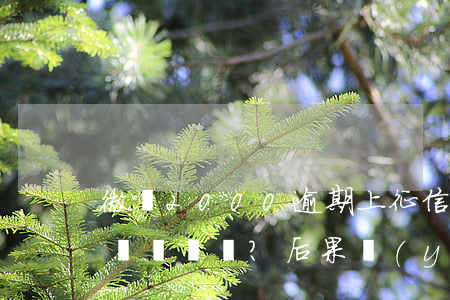 微眾2000逾期上征信嗎？影響大嗎？后果嚴(yán)重嗎？